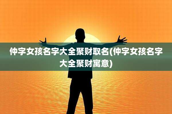 仲字女孩名字大全聚财取名(仲字女孩名字大全聚财寓意)