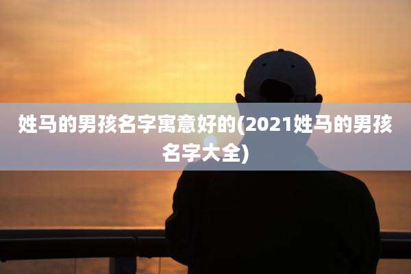 姓马的男孩名字寓意好的(2021姓马的男孩名字大全)
