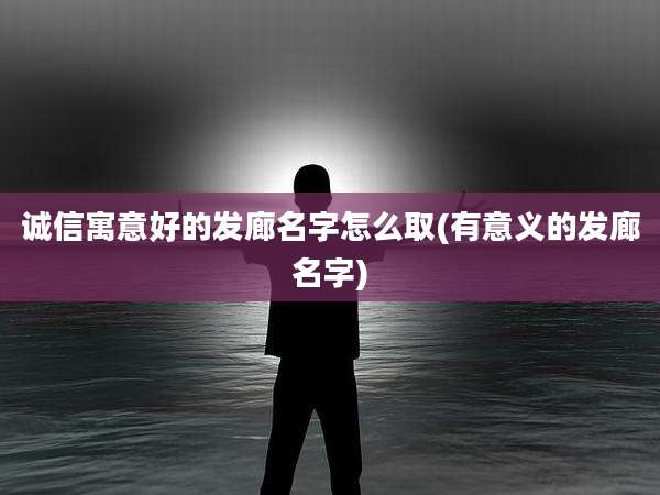 诚信寓意好的发廊名字怎么取(有意义的发廊名字)