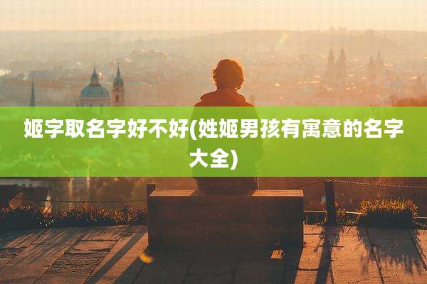 姬字取名字好不好(姓姬男孩有寓意的名字大全)