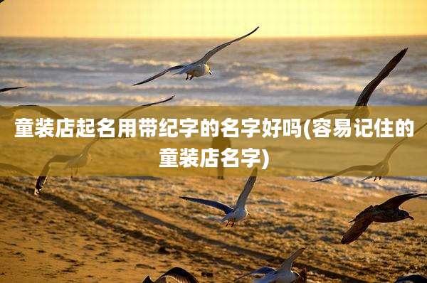 童装店起名用带纪字的名字好吗(容易记住的童装店名字)