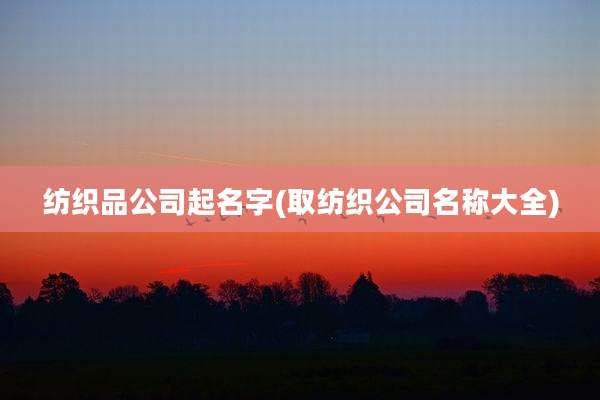 纺织品公司起名字(取纺织公司名称大全)