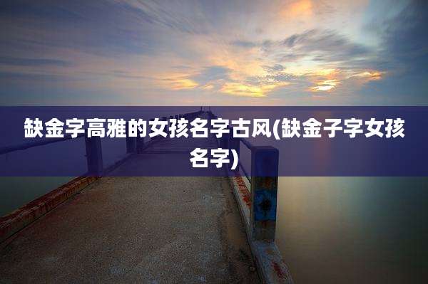 缺金字高雅的女孩名字古风(缺金子字女孩名字)