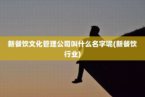 新餐饮文化管理公司叫什么名字呢(新餐饮行业)