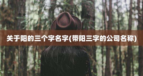 关于阳的三个字名字(带阳三字的公司名称)