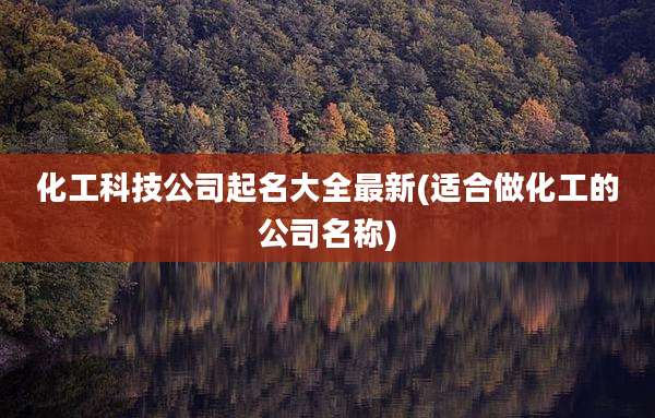 化工科技公司起名大全最新(适合做化工的公司名称)