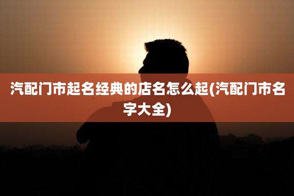 汽配门市起名经典的店名怎么起(汽配门市名字大全)