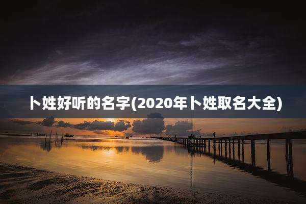 卜姓好听的名字(2020年卜姓取名大全)