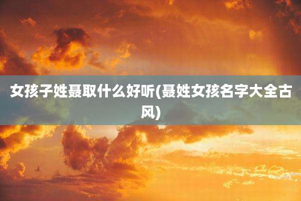 女孩子姓聂取什么好听(聂姓女孩名字大全古风)