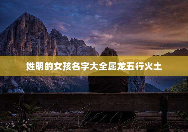 姓明的女孩名字大全属龙五行火土