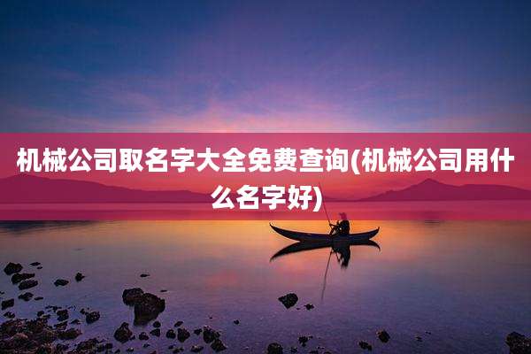 机械公司取名字大全免费查询(机械公司用什么名字好)