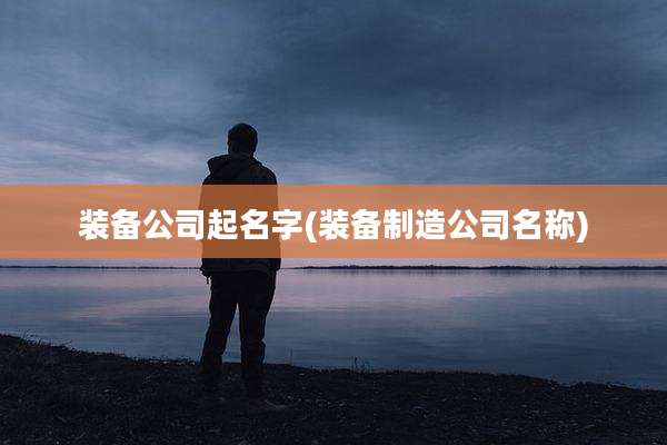 装备公司起名字(装备制造公司名称)