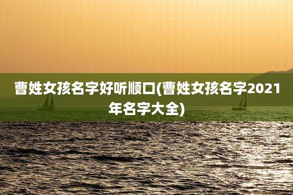 曹姓女孩名字好听顺口(曹姓女孩名字2021年名字大全)