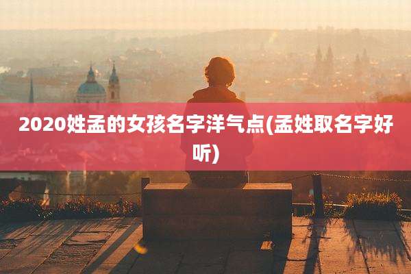 2020姓孟的女孩名字洋气点(孟姓取名字好听)