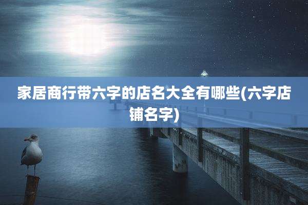 家居商行带六字的店名大全有哪些(六字店铺名字)