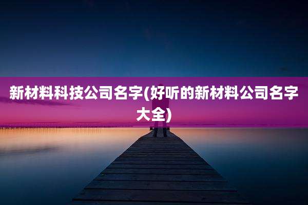 新材料科技公司名字(好听的新材料公司名字大全)