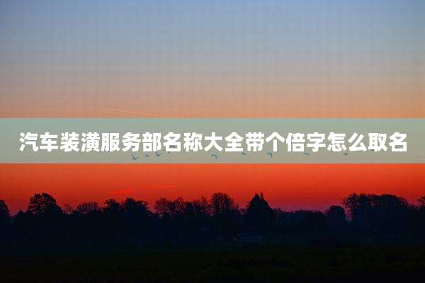 汽车装潢服务部名称大全带个倍字怎么取名