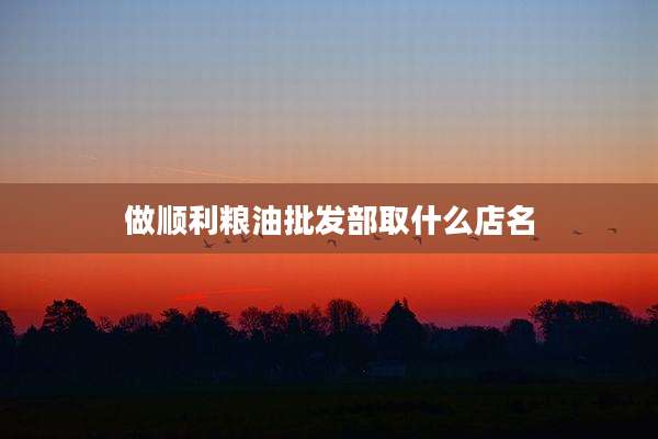 做顺利粮油批发部取什么店名