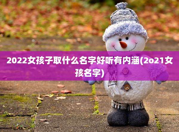2022女孩子取什么名字好听有内涵(2o21女孩名字)