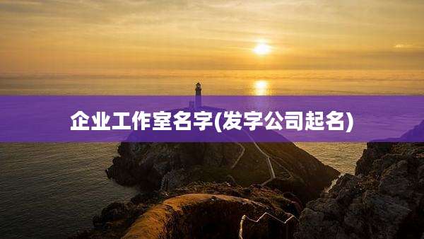 企业工作室名字(发字公司起名)