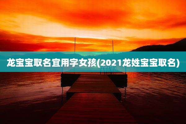 龙宝宝取名宜用字女孩(2021龙姓宝宝取名)