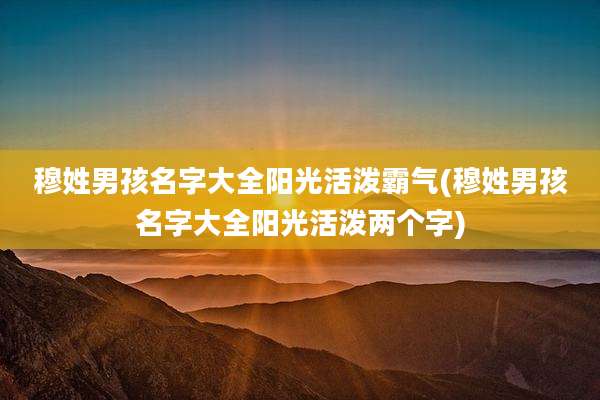 穆姓男孩名字大全阳光活泼霸气(穆姓男孩名字大全阳光活泼两个字)
