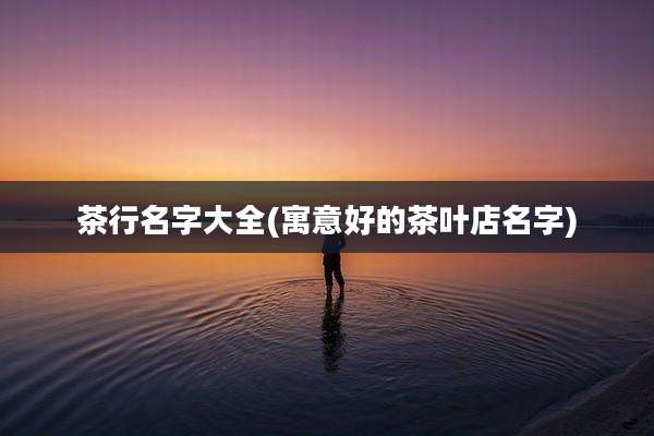 茶行名字大全(寓意好的茶叶店名字)