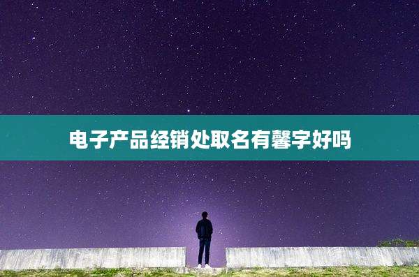 电子产品经销处取名有馨字好吗