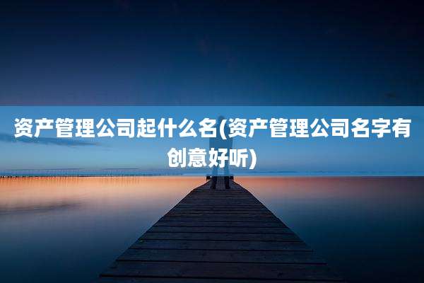 资产管理公司起什么名(资产管理公司名字有创意好听)