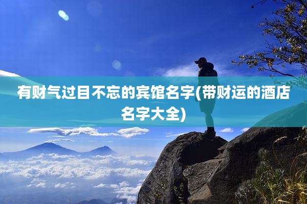 有财气过目不忘的宾馆名字(带财运的酒店名字大全)