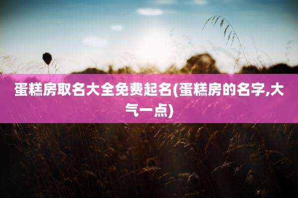 蛋糕房取名大全免费起名(蛋糕房的名字,大气一点)