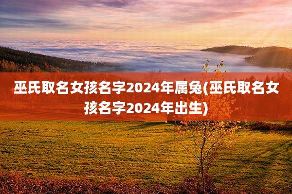巫氏取名女孩名字2024年属兔(巫氏取名女孩名字2024年出生)