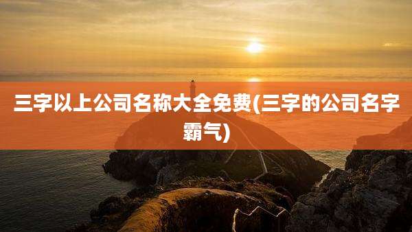 三字以上公司名称大全免费(三字的公司名字霸气)