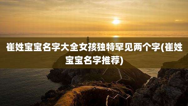 崔姓宝宝名字大全女孩独特罕见两个字(崔姓宝宝名字推荐)