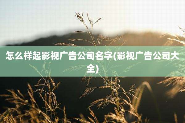 怎么样起影视广告公司名字(影视广告公司大全)