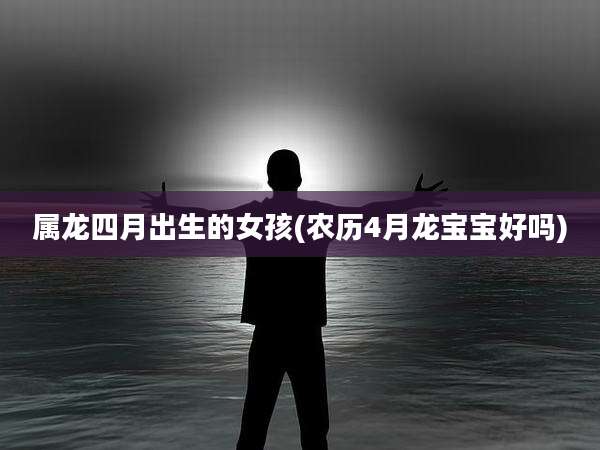 属龙四月出生的女孩(农历4月龙宝宝好吗)