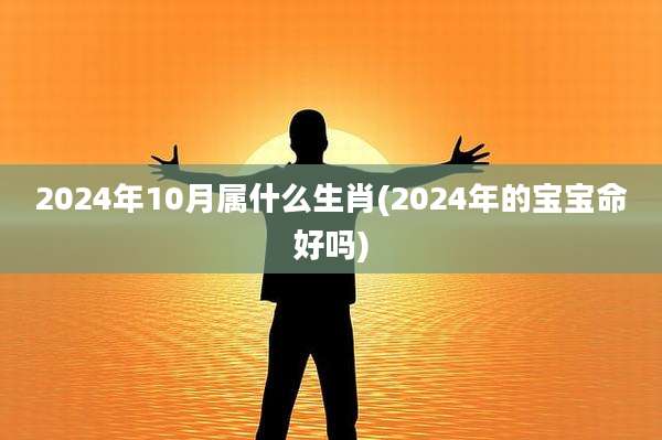 2024年10月属什么生肖(2024年的宝宝命好吗)