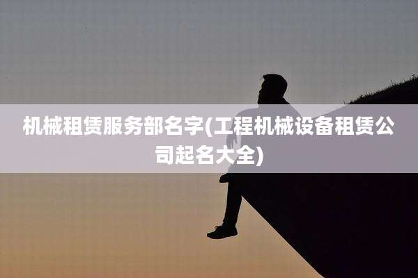 机械租赁服务部名字(工程机械设备租赁公司起名大全)