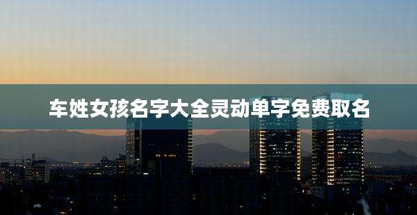 车姓女孩名字大全灵动单字免费取名
