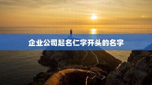 企业公司起名仁字开头的名字