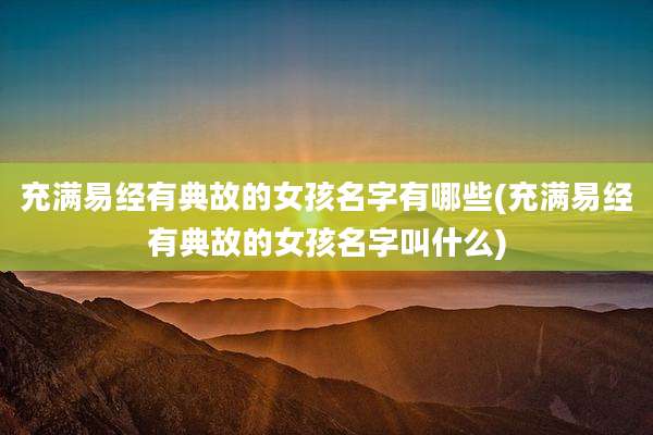 充满易经有典故的女孩名字有哪些(充满易经有典故的女孩名字叫什么)