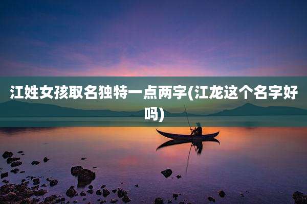 江姓女孩取名独特一点两字(江龙这个名字好吗)