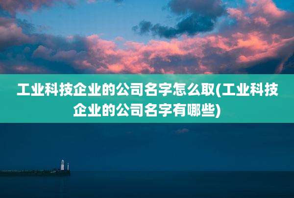 工业科技企业的公司名字怎么取(工业科技企业的公司名字有哪些)