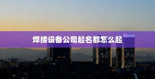 焊接设备公司起名都怎么起