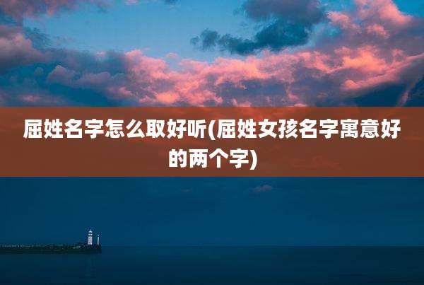 屈姓名字怎么取好听(屈姓女孩名字寓意好的两个字)