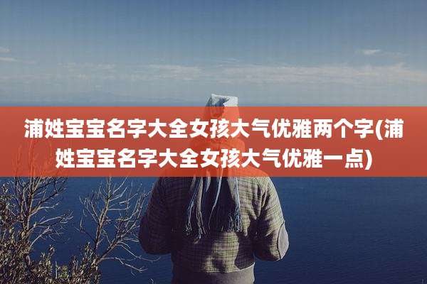 浦姓宝宝名字大全女孩大气优雅两个字(浦姓宝宝名字大全女孩大气优雅一点)