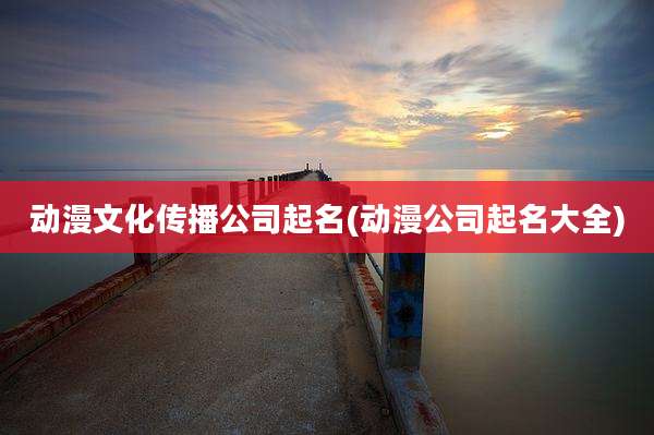 动漫文化传播公司起名(动漫公司起名大全)
