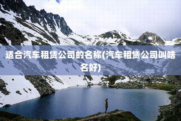 适合汽车租赁公司的名称(汽车租赁公司叫啥名好)