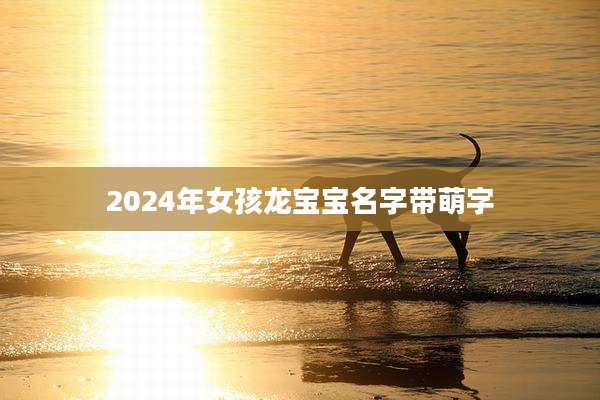 2024年女孩龙宝宝名字带萌字