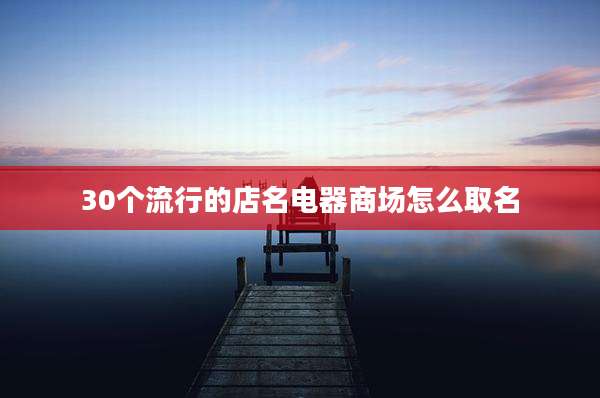 30个流行的店名电器商场怎么取名